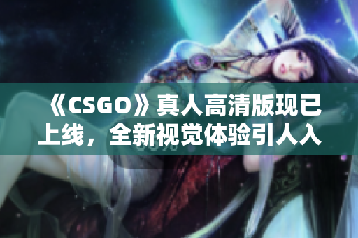 《CSGO》真人高清版现已上线，全新视觉体验引人入胜