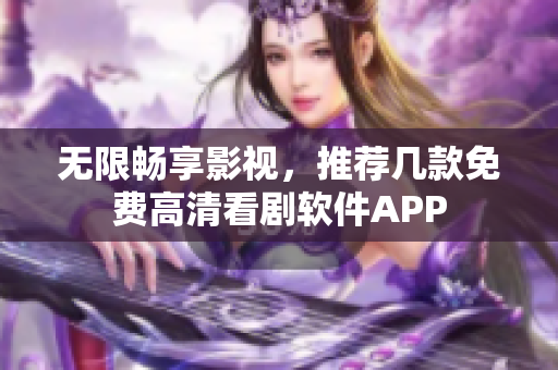 无限畅享影视，推荐几款免费高清看剧软件APP