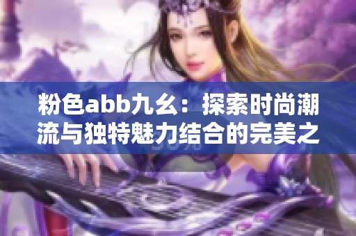 粉色abb九幺：探索时尚潮流与独特魅力结合的完美之作