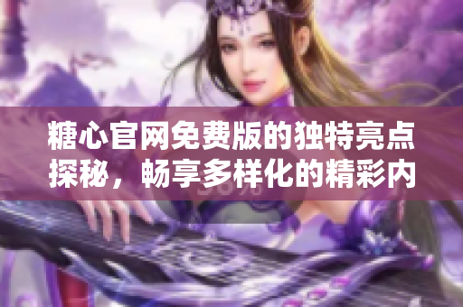 糖心官网免费版的独特亮点探秘，畅享多样化的精彩内容与服务