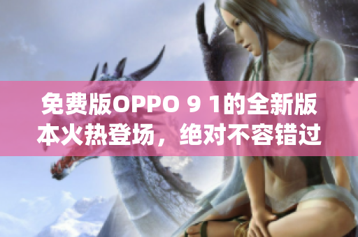 免费版OPPO 9 1的全新版本火热登场，绝对不容错过！(1)