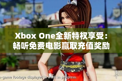 Xbox One全新特权享受：畅听免费电影赢取充值奖励