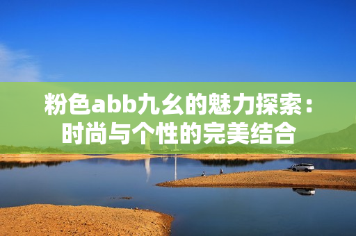 粉色abb九幺的魅力探索：时尚与个性的完美结合