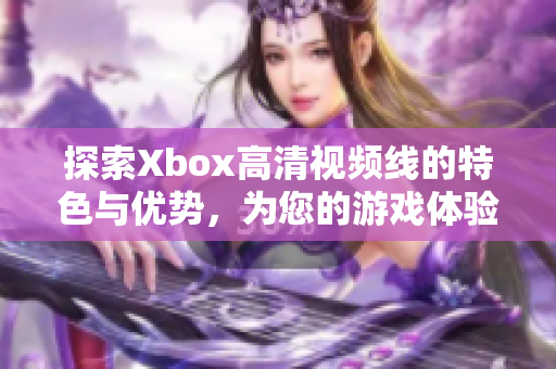 探索Xbox高清视频线的特色与优势，为您的游戏体验加分