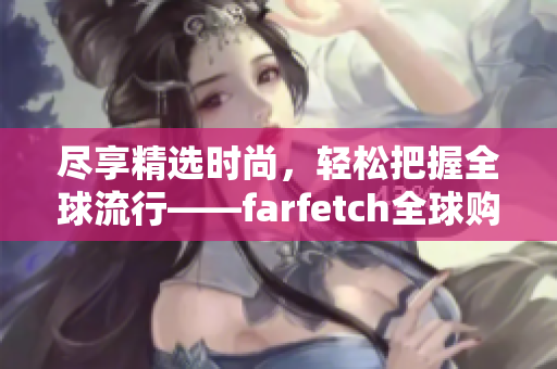 尽享精选时尚，轻松把握全球流行——farfetch全球购物指南