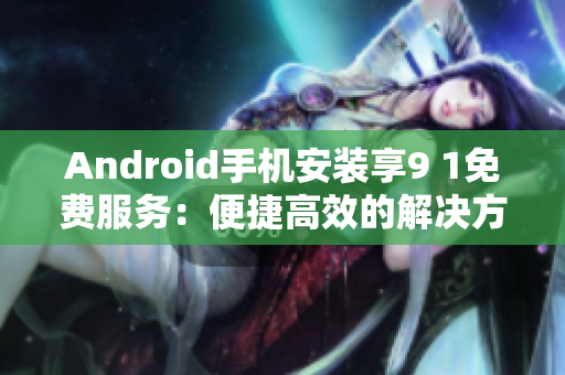 Android手机安装享9 1免费服务：便捷高效的解决方案