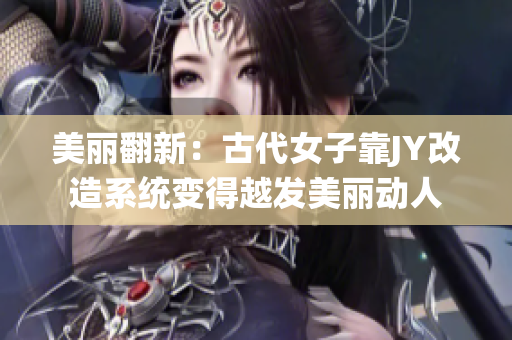 美丽翻新：古代女子靠JY改造系统变得越发美丽动人