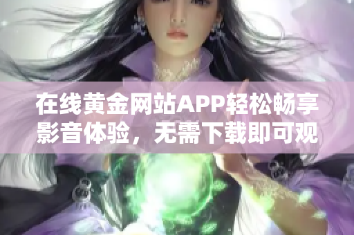 在线黄金网站APP轻松畅享影音体验，无需下载即可观看