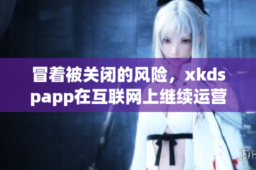 冒着被关闭的风险，xkdspapp在互联网上继续运营