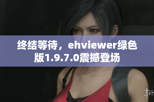 终结等待，ehviewer绿色版1.9.7.0震撼登场