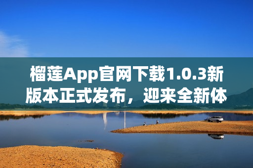 榴莲App官网下载1.0.3新版本正式发布，迎来全新体验