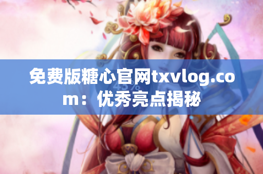 免费版糖心官网txvlog.com：优秀亮点揭秘