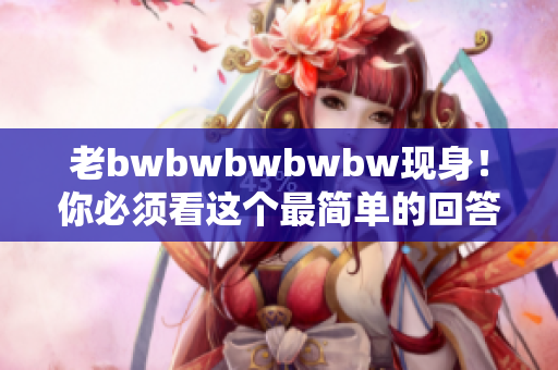 老bwbwbwbwbw现身！你必须看这个最简单的回答！