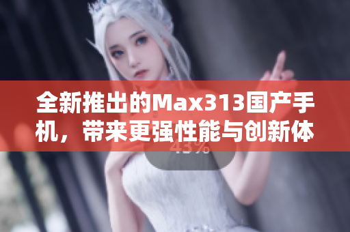 全新推出的Max313国产手机，带来更强性能与创新体验