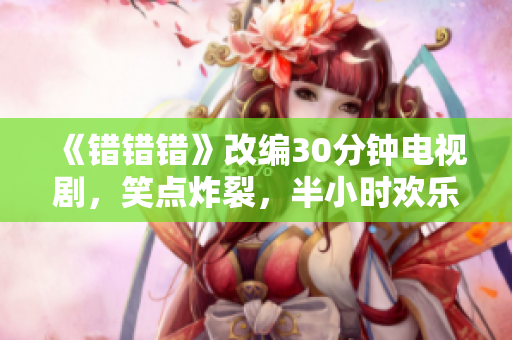 《错错错》改编30分钟电视剧，笑点炸裂，半小时欢乐连连！