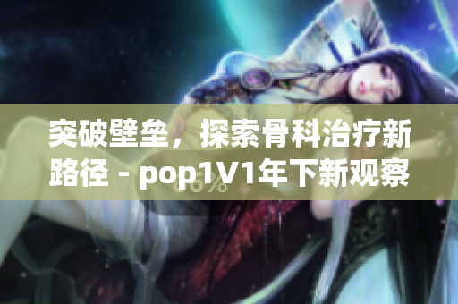 突破壁垒，探索骨科治疗新路径 - pop1∨1年下新观察