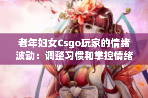 老年妇女Csgo玩家的情绪波动：调整习惯和掌控情绪技巧