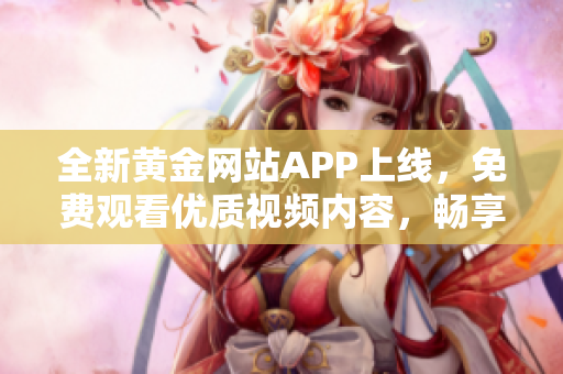 全新黄金网站APP上线，免费观看优质视频内容，畅享精彩世界