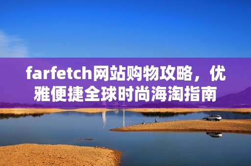 farfetch网站购物攻略，优雅便捷全球时尚海淘指南