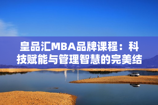 皇品汇MBA品牌课程：科技赋能与管理智慧的完美结合