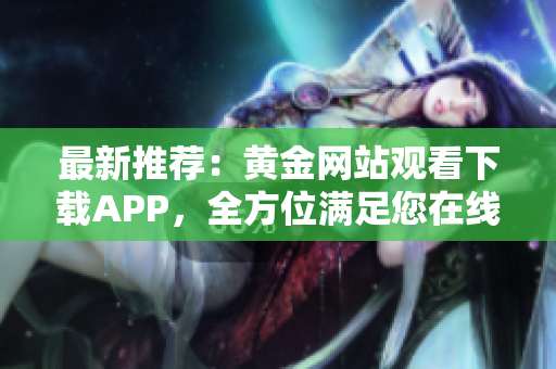 最新推荐：黄金网站观看下载APP，全方位满足您在线观影需求