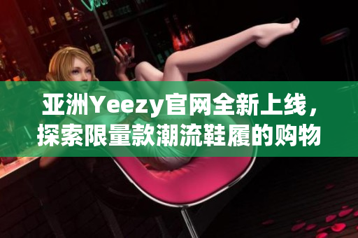 亚洲Yeezy官网全新上线，探索限量款潮流鞋履的购物体验