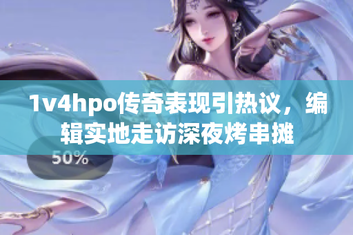 1v4hpo传奇表现引热议，编辑实地走访深夜烤串摊