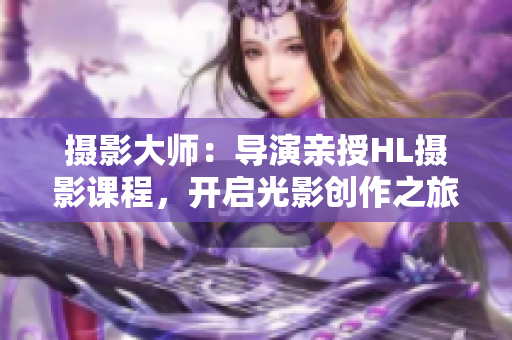 摄影大师：导演亲授HL摄影课程，开启光影创作之旅