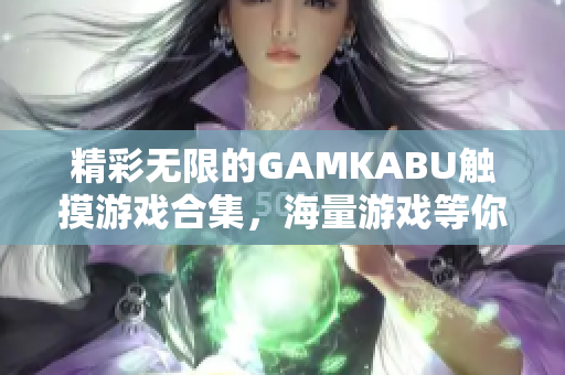 精彩无限的GAMKABU触摸游戏合集，海量游戏等你来玩