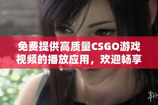 免费提供高质量CSGO游戏视频的播放应用，欢迎畅享全高清！