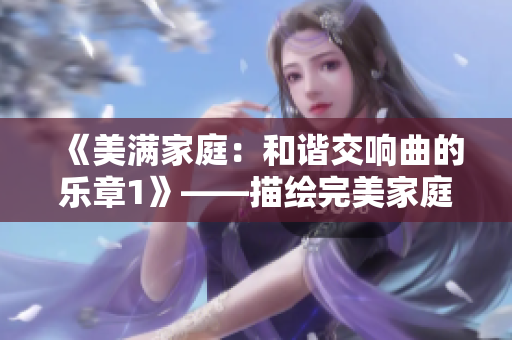 《美满家庭：和谐交响曲的乐章1》——描绘完美家庭生活的启示录