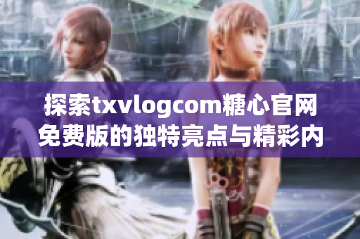 探索txvlogcom糖心官网免费版的独特亮点与精彩内容解析