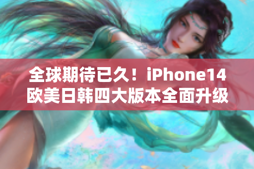 全球期待已久！iPhone14欧美日韩四大版本全面升级，带来无限想象