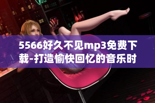 5566好久不见mp3免费下载-打造愉快回忆的音乐时光(1)