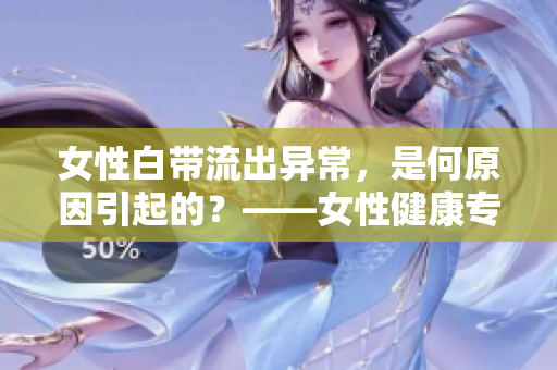 女性白带流出异常，是何原因引起的？——女性健康专题