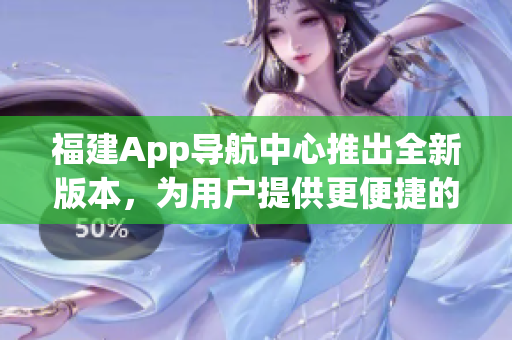 福建App导航中心推出全新版本，为用户提供更便捷的导航服务