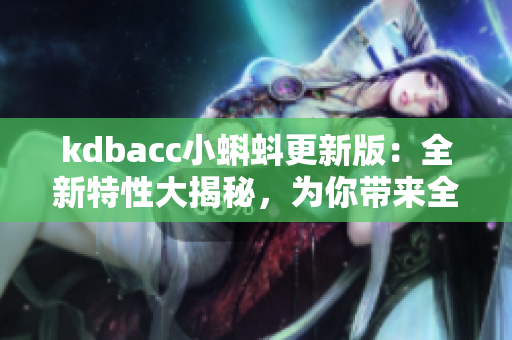 kdbacc小蝌蚪更新版：全新特性大揭秘，为你带来全新体验