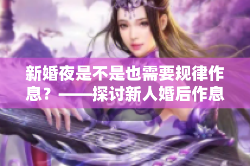 新婚夜是不是也需要规律作息？——探讨新人婚后作息安排