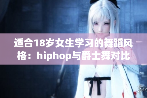 适合18岁女生学习的舞蹈风格：hiphop与爵士舞对比分析