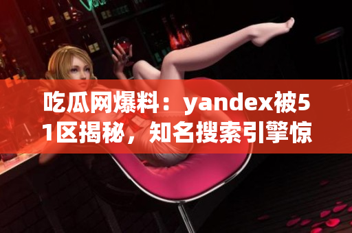 吃瓜网爆料：yandex被51区揭秘，知名搜索引擎惊现内幕！(1)