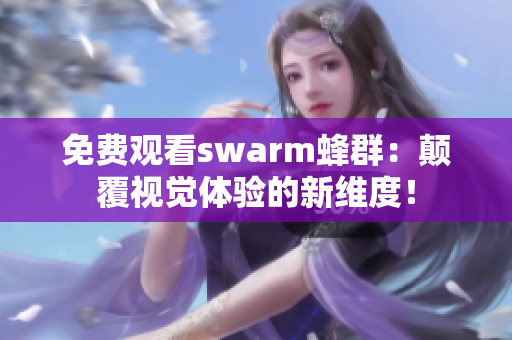 免费观看swarm蜂群：颠覆视觉体验的新维度！