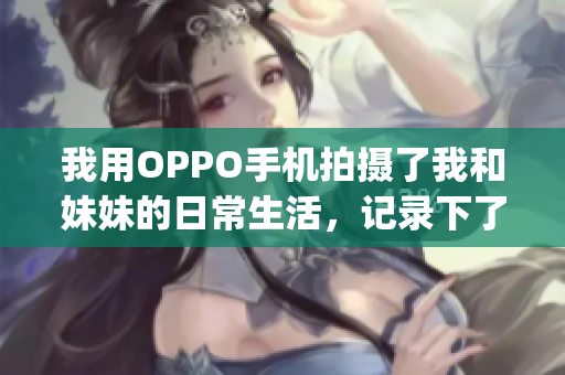 我用OPPO手机拍摄了我和妹妹的日常生活，记录下了美好瞬间(1)